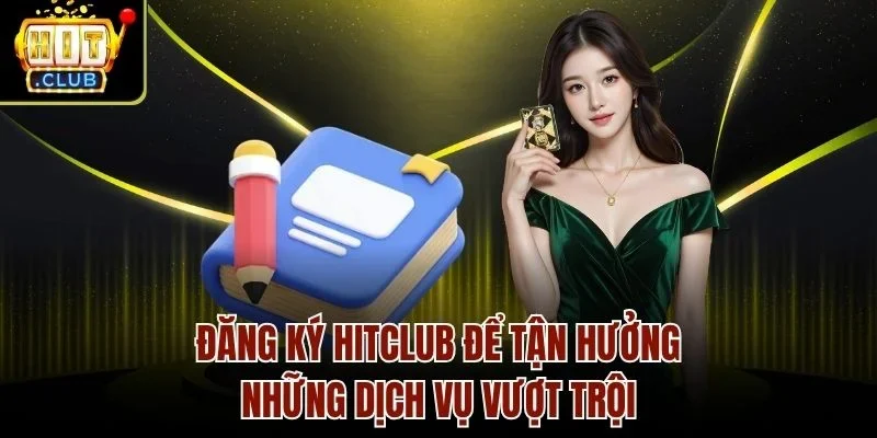 Đăng ký Hitclub để tận hưởng những dịch vụ vượt trội