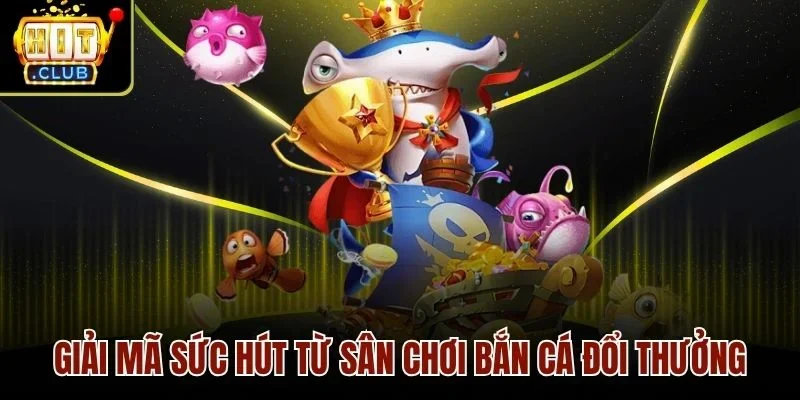 Giải mã sức hút từ sân chơi bắn cá đổi thưởng
