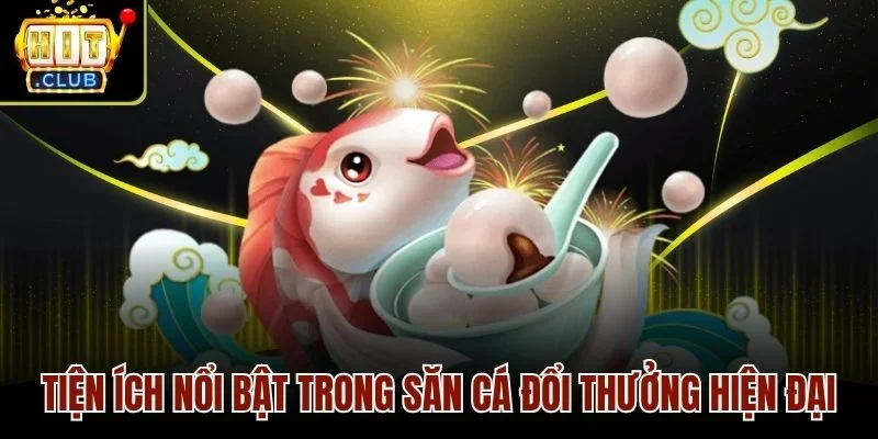 Tiện ích nổi bật trong săn cá đổi thưởng hiện đại